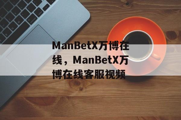 ManBetX万博在线，ManBetX万博在线客服视频