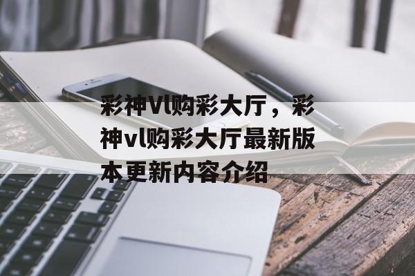 彩神Vl购彩大厅，彩神vl购彩大厅最新版本更新内容介绍