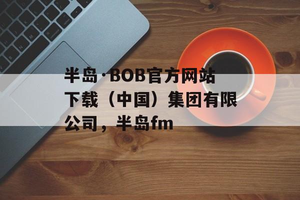 半岛·BOB官方网站下载（中国）集团有限公司，半岛fm