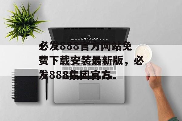 必发888官方网站免费下载安装最新版，必发888集团官方