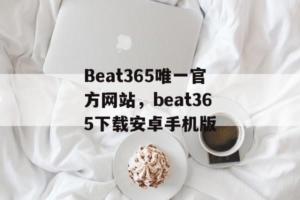 Beat365唯一官方网站，beat365下载安卓手机版